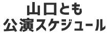 山口とも公演スケジュール